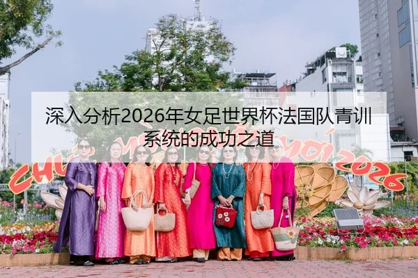 深入分析2026年女足世界杯法国队青训系统的成功之道