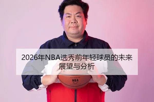 2026年NBA选秀前年轻球员的未来展望与分析