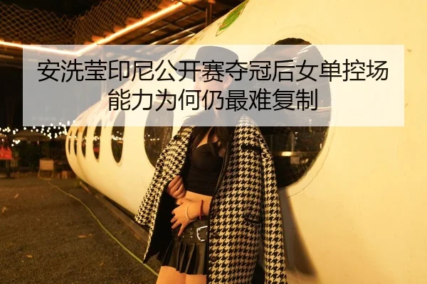 安洗莹印尼公开赛夺冠后女单控场能力为何仍最难复制