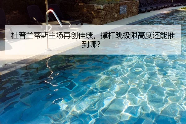 杜普兰蒂斯主场再创佳绩，撑杆跳极限高度还能推到哪？