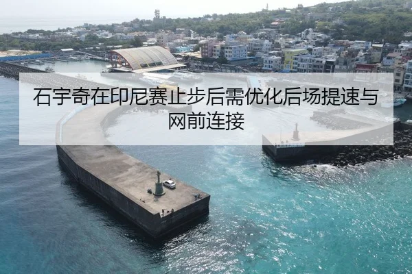 石宇奇在印尼赛止步后需优化后场提速与网前连接