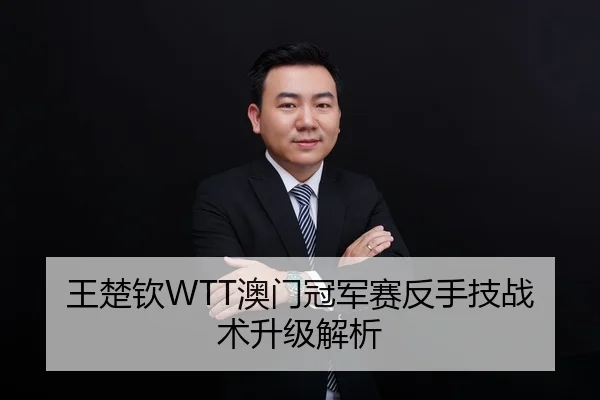 王楚钦WTT澳门冠军赛反手技战术升级解析