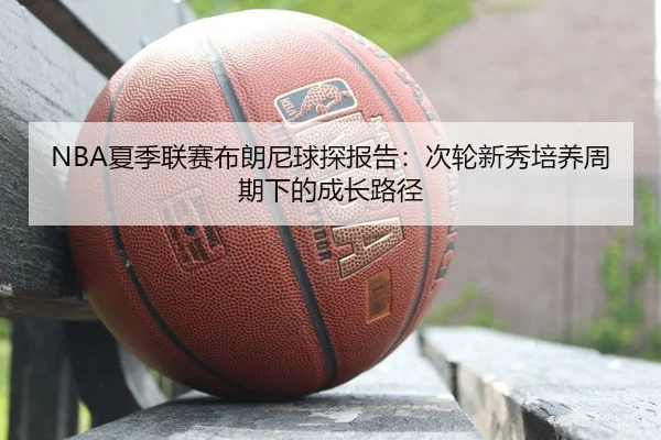 NBA夏季联赛布朗尼球探报告：次轮新秀培养周期下的成长路径