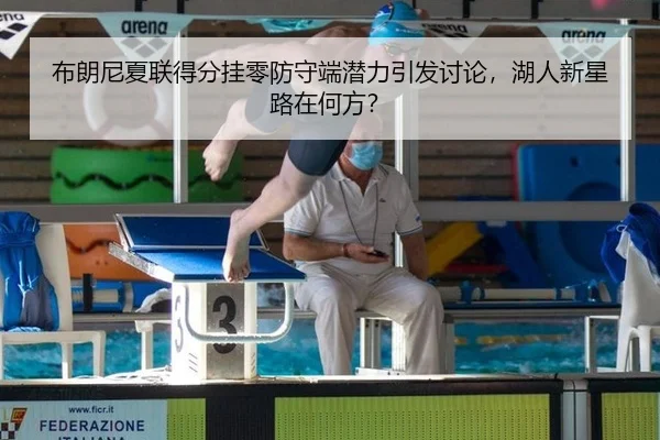 布朗尼夏联得分挂零防守端潜力引发讨论，湖人新星路在何方？