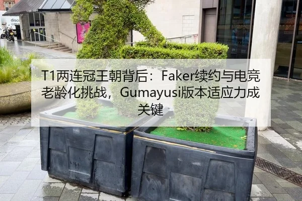 T1两连冠王朝背后：Faker续约与电竞老龄化挑战，Gumayusi版本适应力成关键