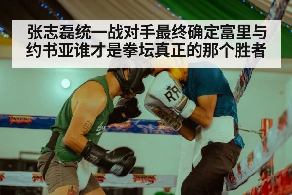 张志磊统一战对手最终确定富里与约书亚谁才是拳坛真正的那个胜者