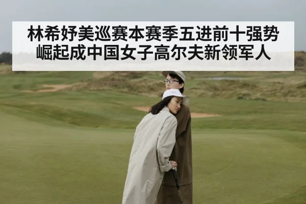 林希妤美巡赛本赛季五进前十强势崛起成中国女子高尔夫新领军人